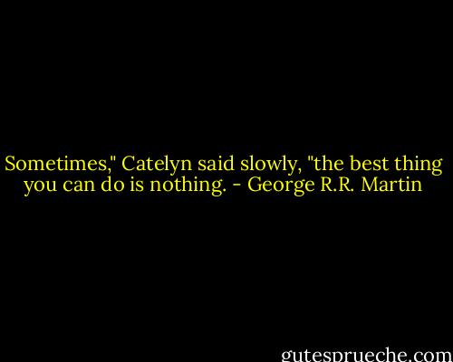 Sometimes," Catelyn said slowly, "the best thing you can do is nothing. - George R.R. Martin