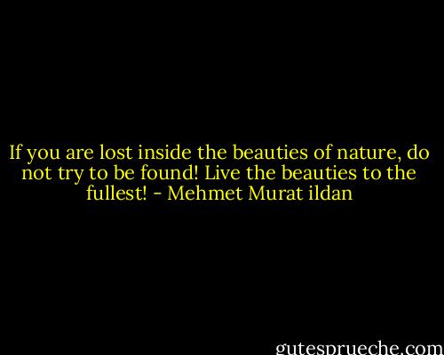 If you are lost inside the beauties of nature, do not try to be found! Live the beauties to the fullest! - Mehmet Murat ildan