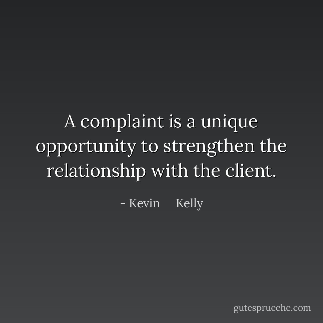 A complaint is a unique opportunity to strengthen the relationship with the client. - Kevin     Kelly