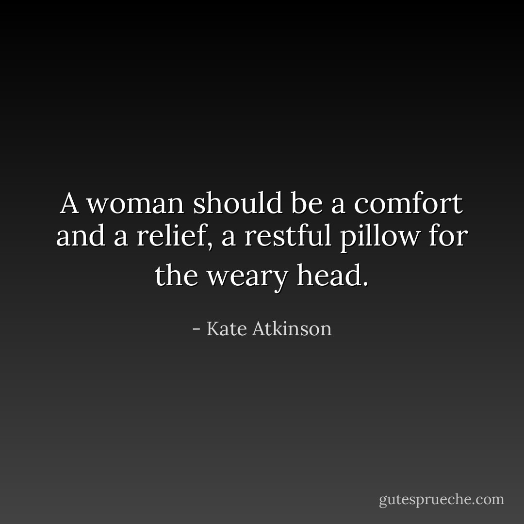 A woman should be a comfort and a relief, a restful pillow for the weary head. - Kate Atkinson