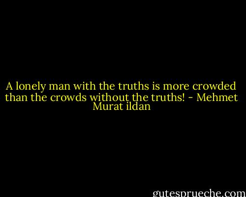 A lonely man with the truths is more crowded than the crowds without the truths! - Mehmet Murat ildan