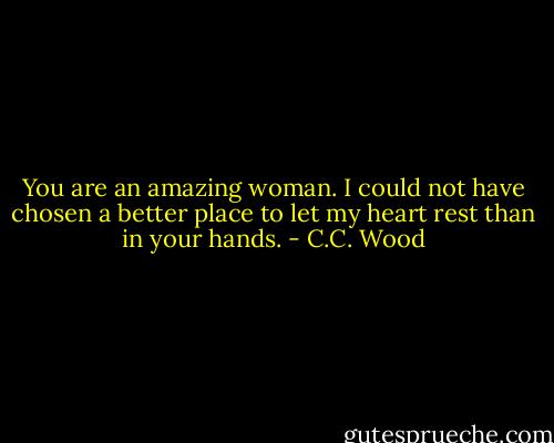 You are an amazing woman. I could not have chosen a better place to let my heart rest than in your hands. - C.C. Wood