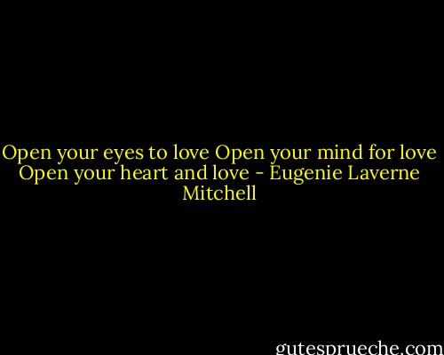 Open your eyes to love<br />Open your mind for love<br />Open your heart and love - Eugenie Laverne Mitchell