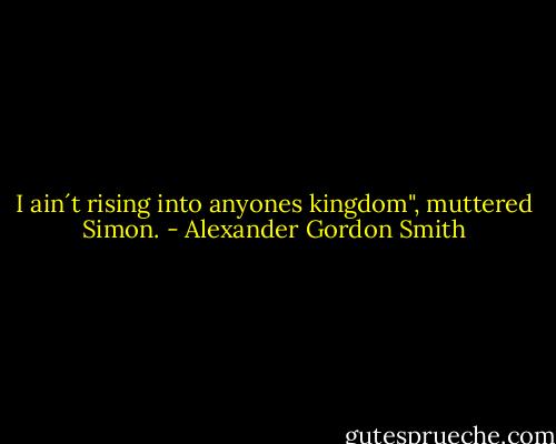 I ain´t rising into anyones kingdom", muttered Simon. - Alexander Gordon Smith