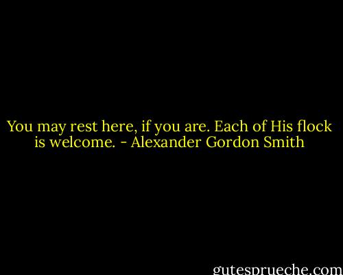 You may rest here, if you are. Each of His flock is welcome. - Alexander Gordon Smith