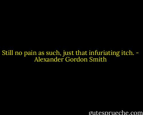 Still no pain as such, just that infuriating itch. - Alexander Gordon Smith