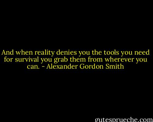 And when reality denies you the tools you need for survival you grab them from wherever you can. - Alexander Gordon Smith