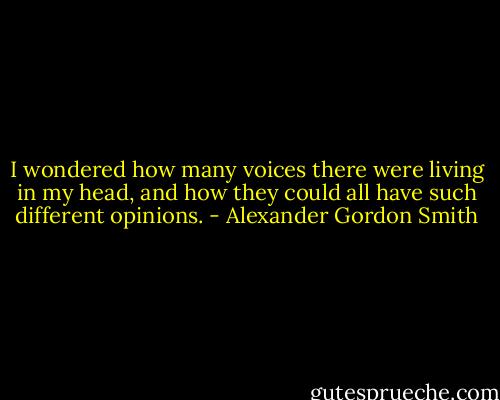 I wondered how many voices there were living in my head, and how they could all have such different opinions. - Alexander Gordon Smith