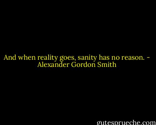 And when reality goes, sanity has no reason. - Alexander Gordon Smith