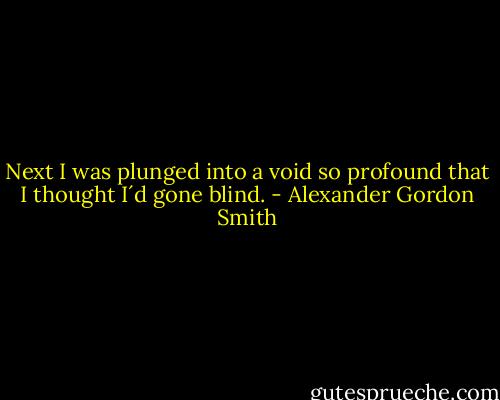 Next I was plunged into a void so profound that I thought I´d gone blind. - Alexander Gordon Smith