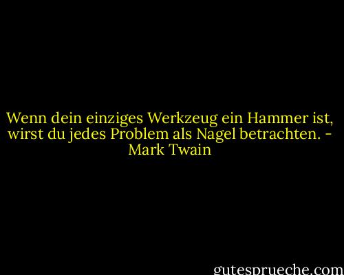 Wenn dein einziges Werkzeug ein Hammer ist, wirst du jedes Problem als Nagel betrachten. - Mark Twain