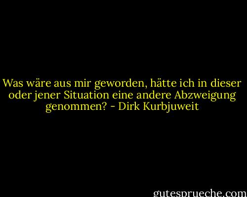 Was wäre aus mir geworden, hätte ich in dieser oder jener Situation eine andere Abzweigung genommen? - Dirk Kurbjuweit