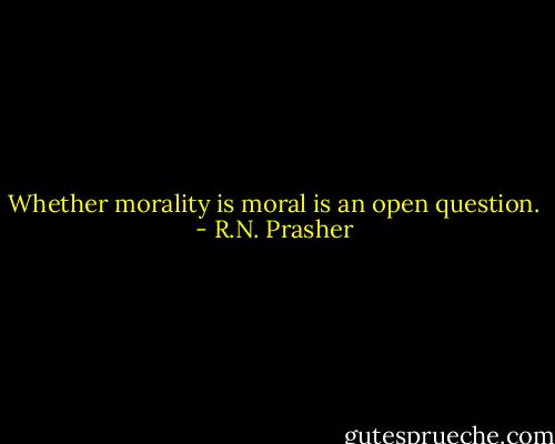 Whether morality is moral is an open question. - R.N. Prasher