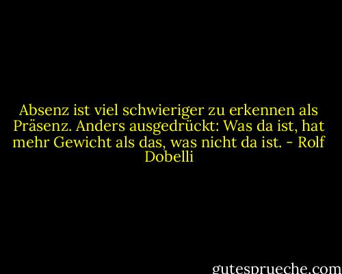 Absenz ist viel schwieriger zu erkennen als Präsenz. Anders ausgedrückt: Was da ist, hat mehr Gewicht als das, was nicht da ist. - Rolf Dobelli