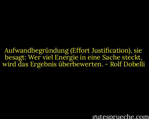 Aufwandbegründung (Effort Justification), sie besagt: Wer viel Energie in eine Sache steckt, wird das Ergebnis überbewerten. - Rolf Dobelli