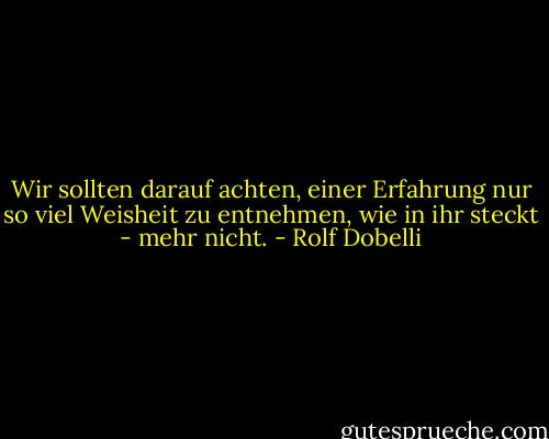 Wir sollten darauf achten, einer Erfahrung nur so viel Weisheit zu entnehmen, wie in ihr steckt - mehr nicht. - Rolf Dobelli
