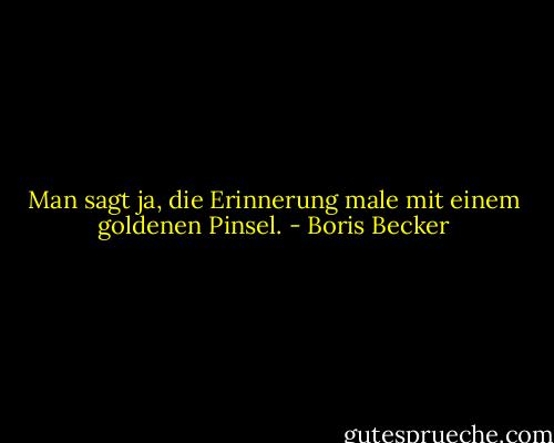 Man sagt ja, die Erinnerung male mit einem goldenen Pinsel. - Boris Becker