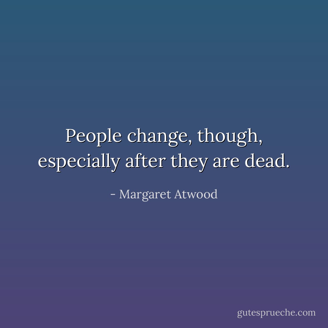 People change, though, especially after they are dead. - Margaret Atwood