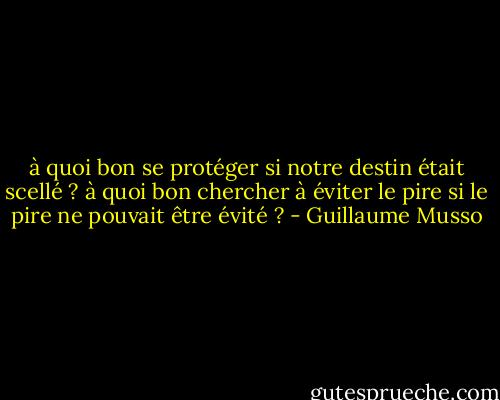 à quoi bon se protéger si notre destin était scellé ?<br />à quoi bon chercher à éviter le pire si le pire ne pouvait être évité ? - Guillaume Musso