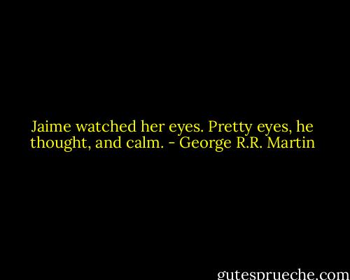 Jaime watched her eyes. Pretty eyes, he thought, and calm. - George R.R. Martin