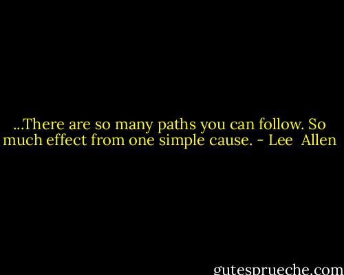 ...There are so many paths you can follow. So much effect from one simple cause. - Lee  Allen