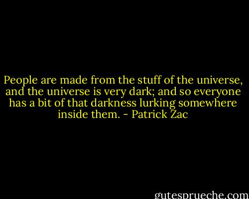 People are made from the stuff of the universe, and the universe is very dark; and so everyone has a bit of that darkness lurking somewhere inside them. - Patrick Zac
