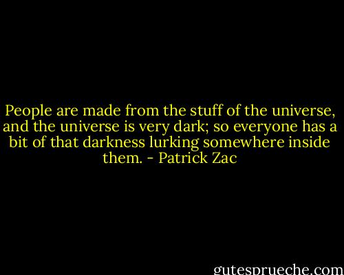 People are made from the stuff of the universe, and the universe is very dark; so everyone has a bit of that darkness lurking somewhere inside them. - Patrick Zac