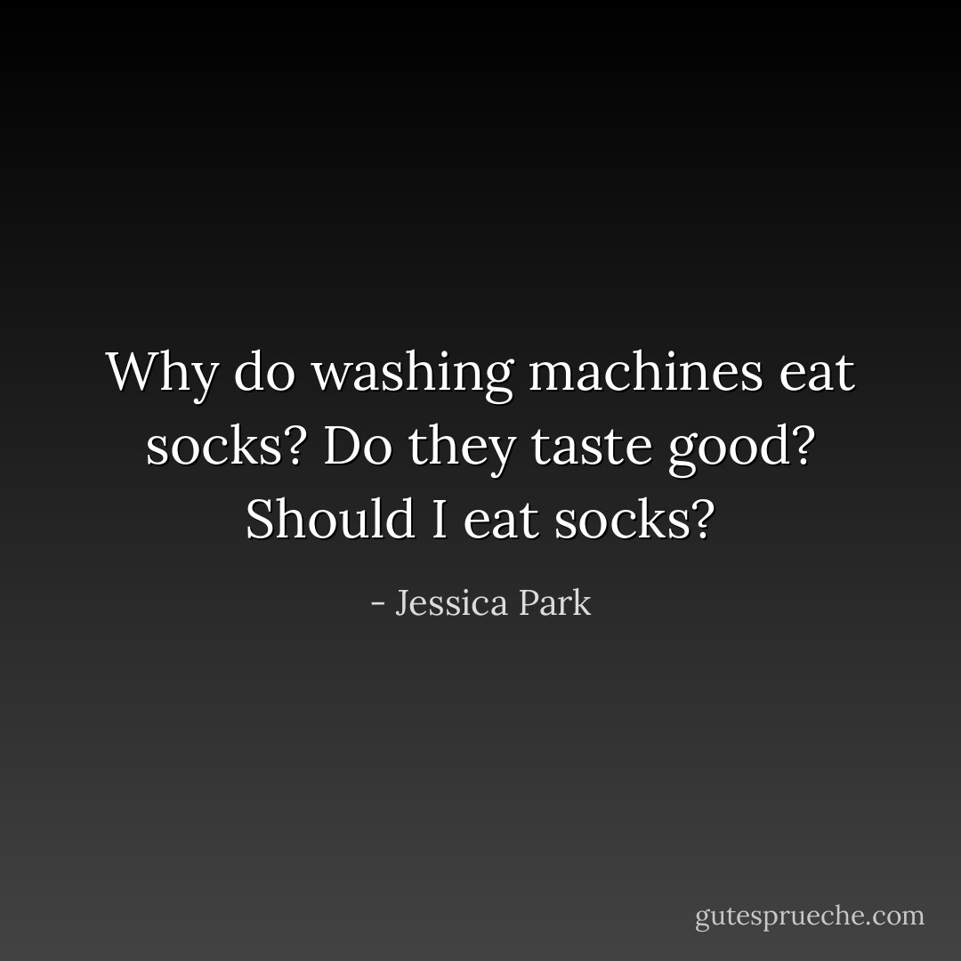 Why do washing machines eat socks? Do they taste good? Should I eat socks? - Jessica Park