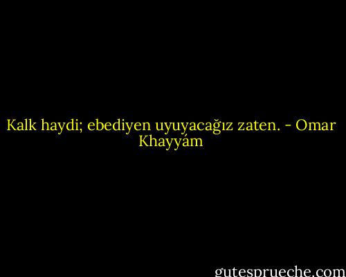 Kalk haydi; ebediyen uyuyacağız zaten. - Omar Khayyám
