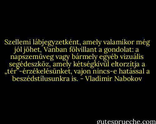 Szellemi lábjegyzetként, amely valamikor még jól jöhet, Vanban fölvillant a gondolat: a napszemüveg vagy bármely egyéb vizuális segédeszköz, amely kétségkívül eltorzítja a „tér”-érzékelésünket, vajon nincs-e hatással a beszédstílusunkra is. - Vladimir Nabokov