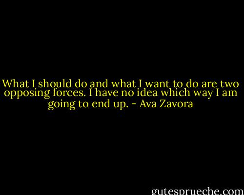 What I should do and what I want to do are two opposing forces. I have no idea which way I am going to end up. - Ava Zavora