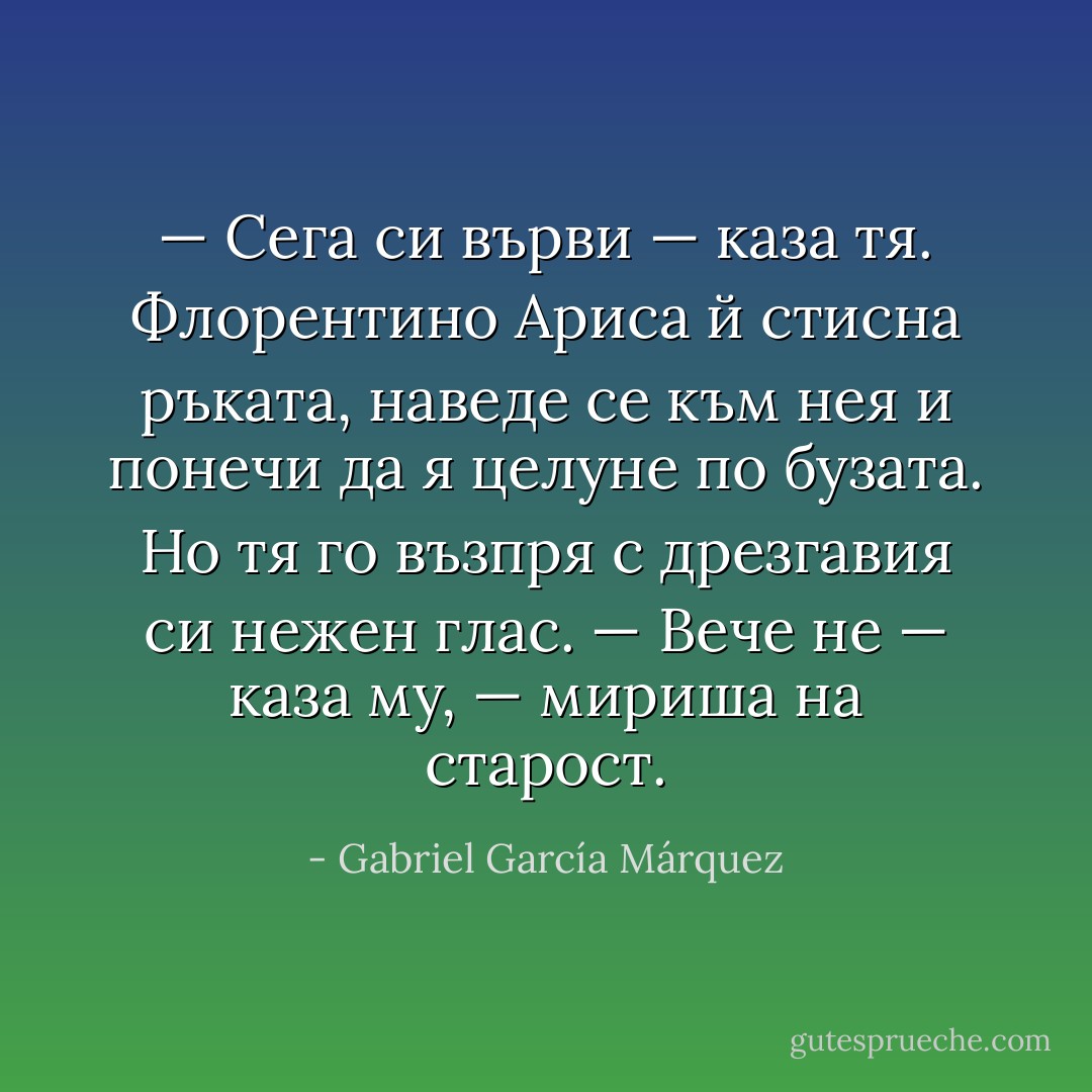 — Сега си върви — каза тя.<br />Флорентино Ариса й стисна ръката, наведе се към нея и понечи да я целуне по бузата. Но тя го възпря с дрезгавия си нежен глас.<br />— Вече не — каза му, — мириша на старост. - Gabriel García Márquez