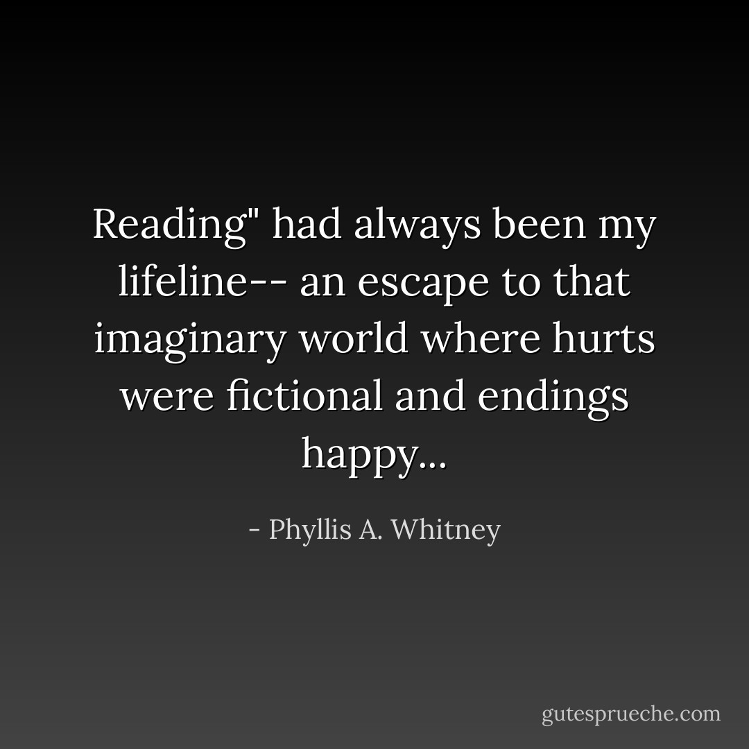 Reading" had always been my lifeline-- an escape to that imaginary world where hurts were fictional and endings happy... - Phyllis A. Whitney