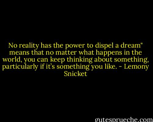 No reality has the power to dispel a dream" means that no matter what happens in the world, you can keep thinking about something, particularly if it’s something you like. - Lemony Snicket