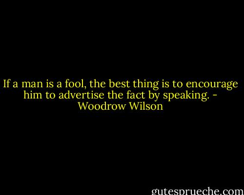 If a man is a fool, the best thing is to encourage him to advertise the fact by speaking. - Woodrow Wilson