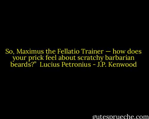 So, Maximus the Fellatio Trainer — how does your prick feel about scratchy barbarian beards?”<br /><br />Lucius Petronius - J.P. Kenwood