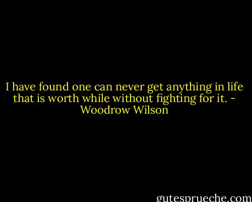 I have found one can never get anything in life that is worth while without fighting for it. - Woodrow Wilson