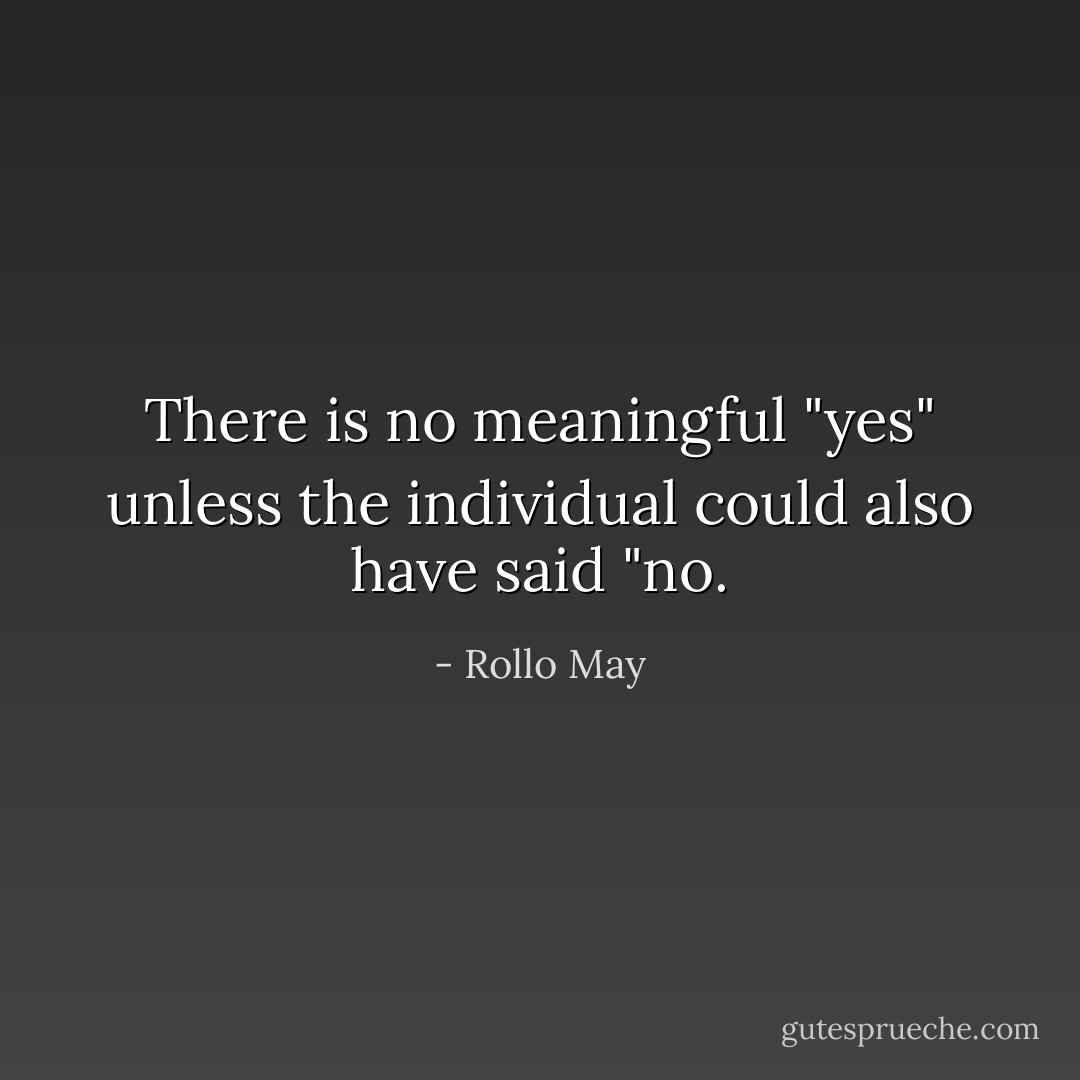 There is no meaningful "yes" unless the individual could also have said "no. - Rollo May