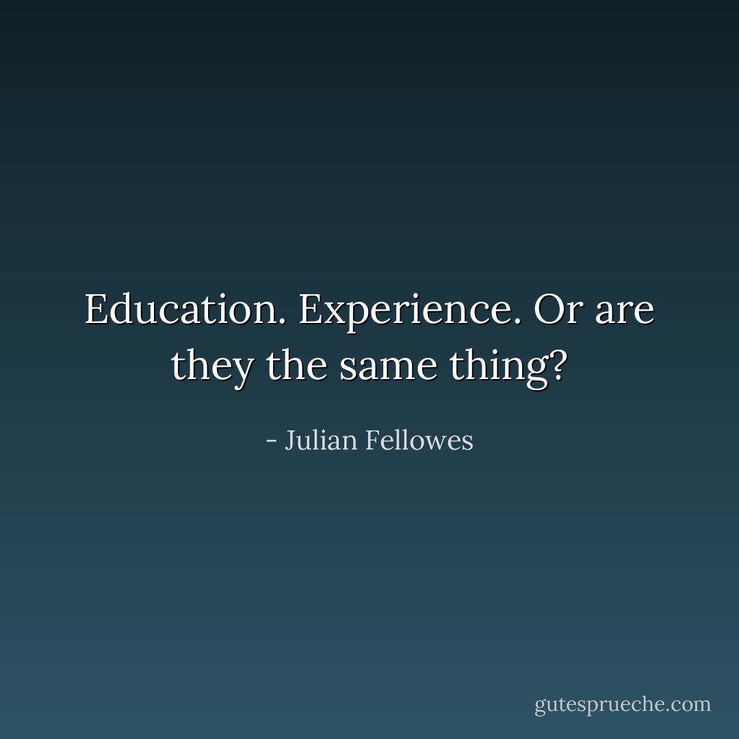 Education. Experience. Or are they the same thing? - Julian Fellowes