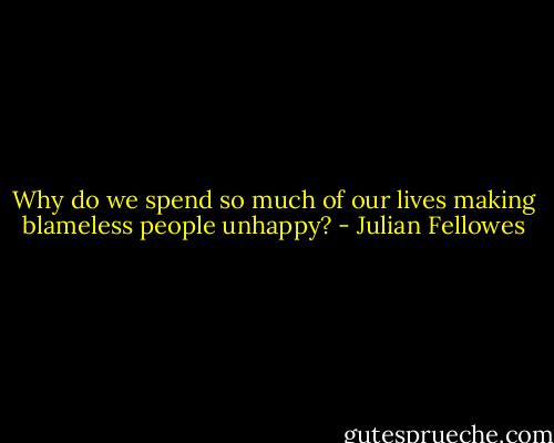 Why do we spend so much of our lives making blameless people unhappy? - Julian Fellowes