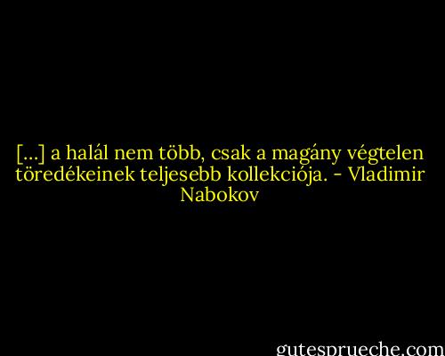 […] a halál nem több, csak a magány végtelen töredékeinek teljesebb kollekciója. - Vladimir Nabokov