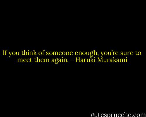 If you think of someone enough, you’re sure to meet them again. - Haruki Murakami