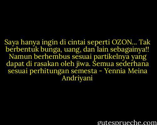 Saya hanya ingin di cintai seperti OZON... Tak berbentuk bunga, uang, dan lain sebagainya!! Namun berhembus sesuai partikelnya yang dapat di rasakan oleh jiwa. Semua sederhana sesuai perhitungan semesta - Yennia Meina Andriyani