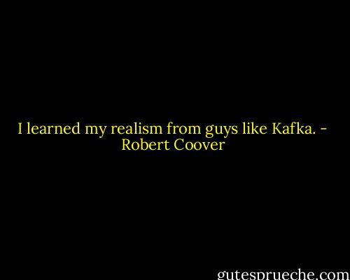 I learned my realism from guys like Kafka. - Robert Coover