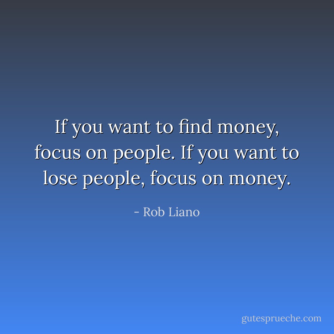 If you want to find money, focus on people. If you want to lose people, focus on money. - Rob Liano