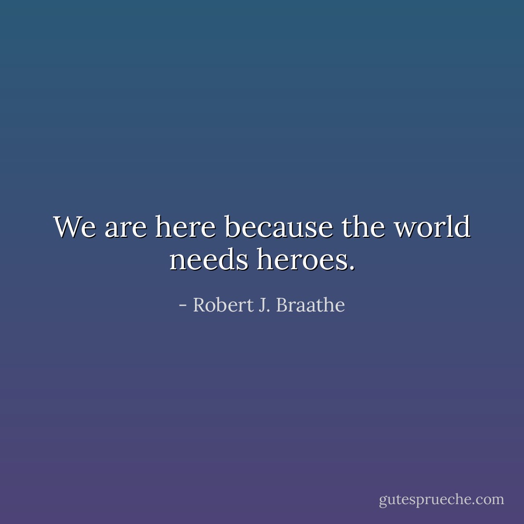 We are here because the world needs heroes. - Robert J. Braathe
