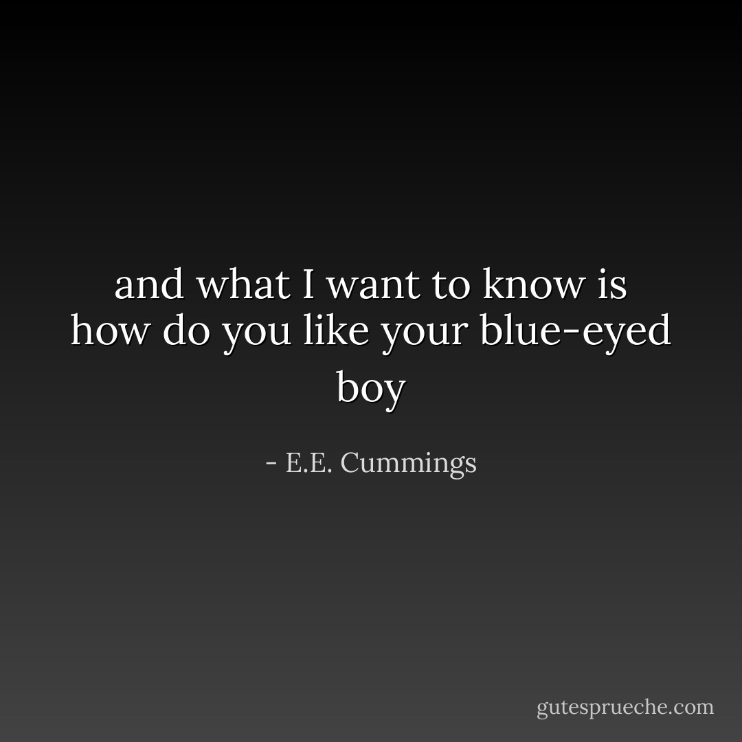 and what I want to know is how do you like your blue-eyed boy - E.E. Cummings
