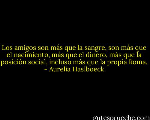Los amigos son más que la sangre, son más que el nacimiento, más que el dinero, más que la posición social, incluso más que la propia Roma. - Aurelia Haslboeck