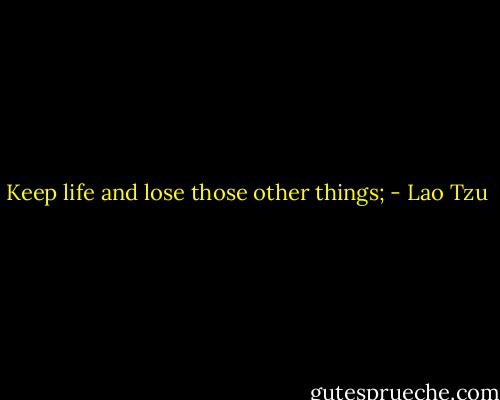 Keep life and lose those other things; - Lao Tzu