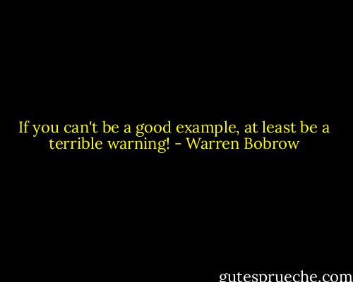 If you can't be a good example, at least be a terrible warning! - Warren Bobrow